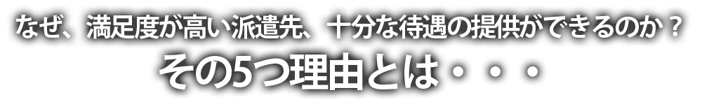 なぜ、満足度が高い派遣先、十分な待遇の提供ができるのか？その5つ理由とは・・・