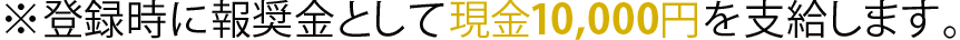 ※登録時に報奨金として現金10,000円を支給します。