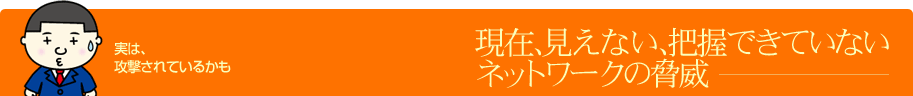 現在、見えない、把握できていないネットワークの脅威