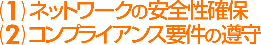 （1）ネットワークの安全性確保（2）コンプライアンス要件の遵守