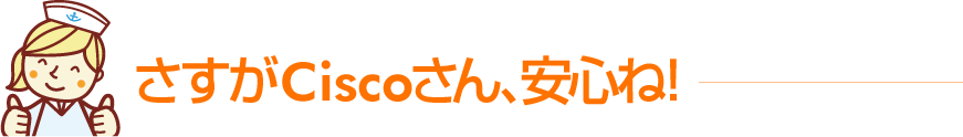 さすがCiscoさん、安心ね！