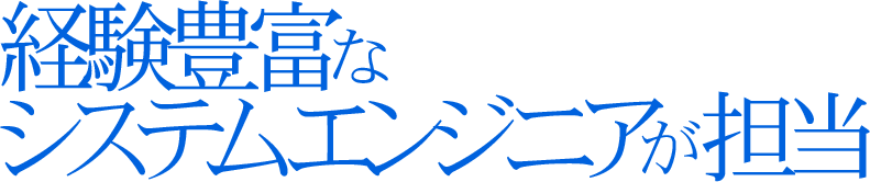 経験豊富なシステムエンジニアが担当