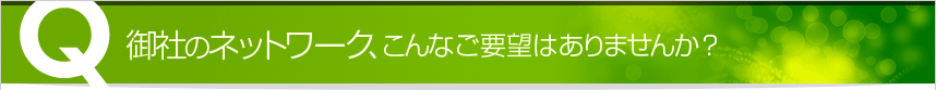 御社のネットワーク、こんなご要望ありませんか?